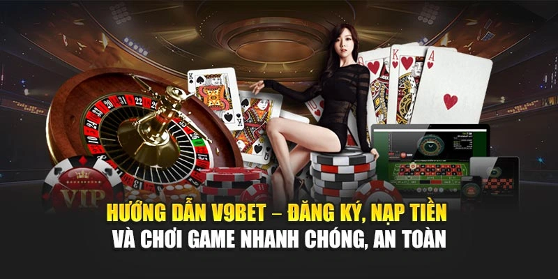 Hướng dẫn V9Bet – đăng ký, nạp tiền và chơi game nhanh chóng, an toàn